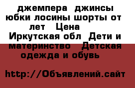 джемпера, джинсы,юбки,лосины,шорты от5-6 лет › Цена ­ 300 - Иркутская обл. Дети и материнство » Детская одежда и обувь   